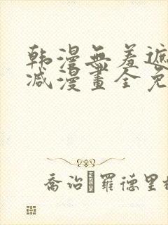 韩漫无羞遮无删减漫画全免费