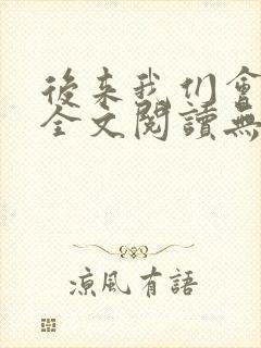 后来我们会怎样全文阅读无弹窗