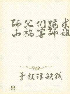 师父们跪求我下山祸害师姐全集txt全文下载