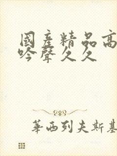 国产精品高潮呻吟声久久