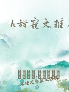 h甜宠文推荐 h甜宠文推荐