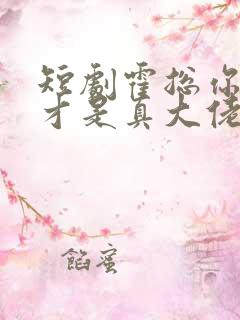 短剧霍总你老婆才是真大佬