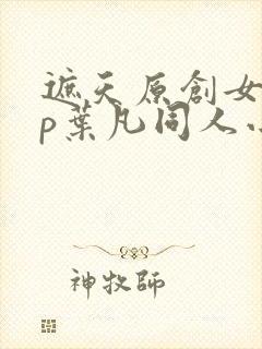 遮天原创女主cp叶凡同人小说