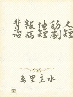 背叛他的人求他治病短剧短剧