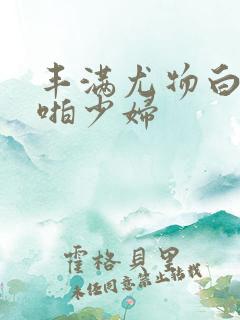 丰满尤物白嫩啪啪少妇