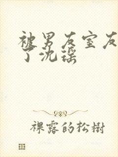 被男友室友c翻了沈瑶