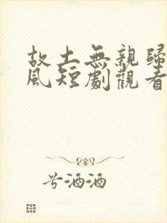 故土无亲归途有风短剧观看