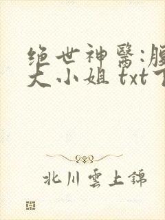 绝世神医:腹黑大小姐 txt下载