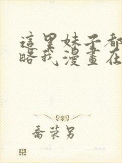 这里妹子都想攻略我漫画在线