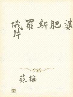 俄罗斯肥婆一级片