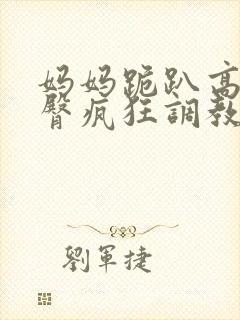 妈妈跪趴高撅肥臀疯狂调教