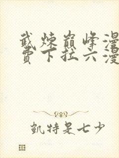 武炼巅峰漫画免费下拉六漫画免费