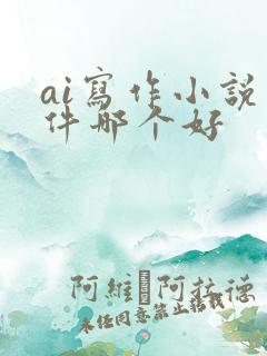 ai写作小说软件哪个好 ai写作小说软件哪个好