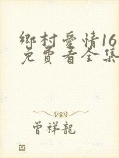 乡村爱情16部免费看全集