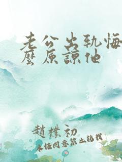 老公出轨悔改怎么原谅他