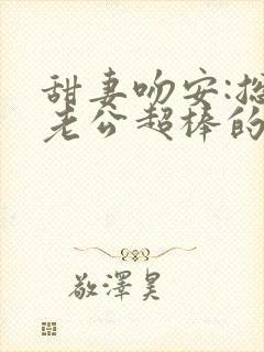 甜妻吻安:总裁老公超棒的全本阅读