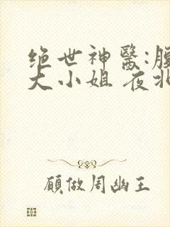 绝世神医:腹黑大小姐 夜北 免费