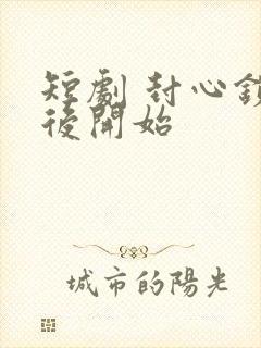 短剧 封心锁爱后开始