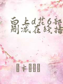 白上d花6部无删减在线播放