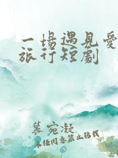 一场遇见爱情的旅行短剧