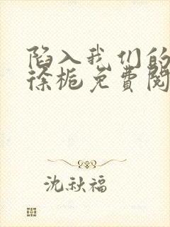 陷入我们的热恋徐栀免费阅读免费