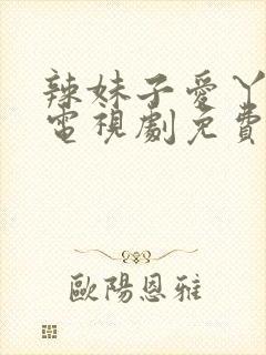 辣妹子爱丫爱丫电视剧免费播放