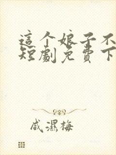 这个娘子不对劲短剧免费下载 这个娘子不对劲短剧免费下载