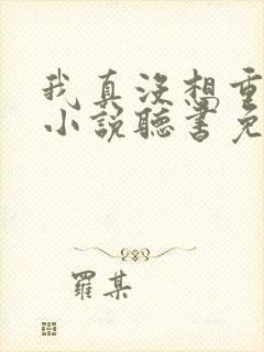 我真没想重生啊小说听书免费