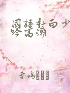 国语对白少妇呻吟高潮