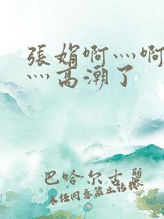 张娟啊灬啊灬快灬高潮了