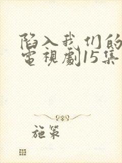 陷入我们的热恋电视剧15集