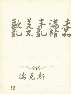 欧美丰满老熟妇乱又乱精品