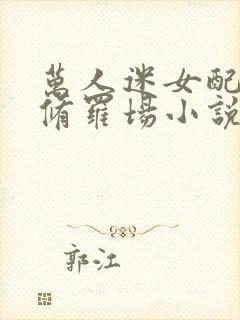 万人迷女配玩转修罗场小说