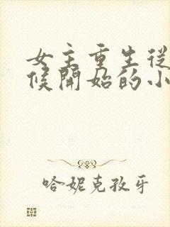 女主重生从小时候开始的小说