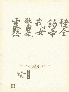 震惊我的徒弟居然是女帝全本