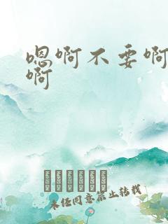 嗯啊不要啊嗯嗯啊