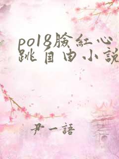 po18脸红心跳自由小说免费阅读