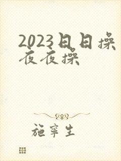 2023日日操夜夜操