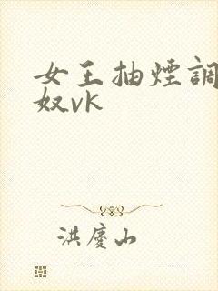 女王抽烟调教男奴vk