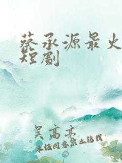 蔡承源最火5部短剧