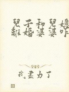 儿子和儿媳妇闹离婚婆婆咋劝