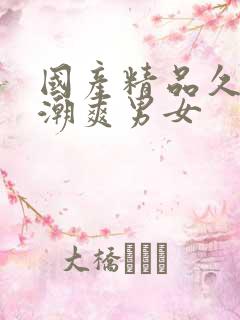 国产精品久久高潮爽男女