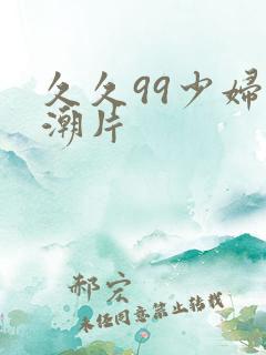 久久99少妇高潮片