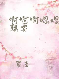 啊啊啊嗯嗯嗯我想要