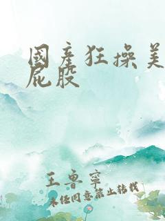 国产狂操美女大屁股