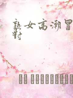 熟女高潮冒白浆对