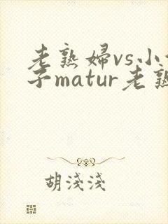 老熟妇vs小伙子matur老熟女