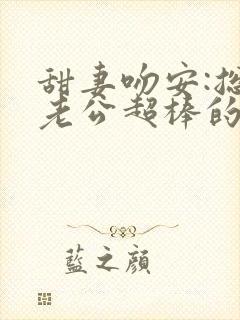 甜妻吻安:总裁老公超棒的txt