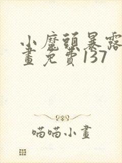 小魔头暴露啦漫画免费137