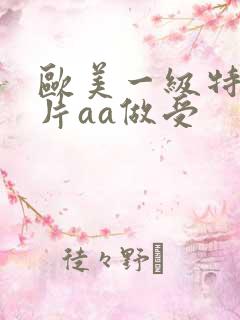 欧美一级特黄大片aa做受